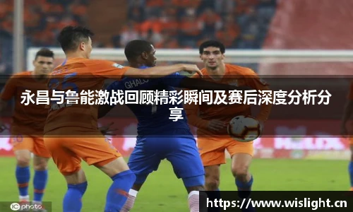 永昌与鲁能激战回顾精彩瞬间及赛后深度分析分享