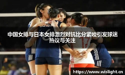 中国女排与日本女排激烈对抗比分紧咬引发球迷热议与关注